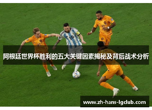 阿根廷世界杯胜利的五大关键因素揭秘及背后战术分析 阿根廷世界杯胜利的五大关键因素揭秘及背后战术分析