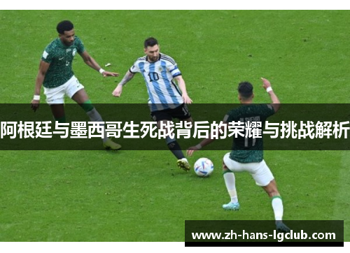 阿根廷与墨西哥生死战背后的荣耀与挑战解析 阿根廷与墨西哥生死战背后的荣耀与挑战解析