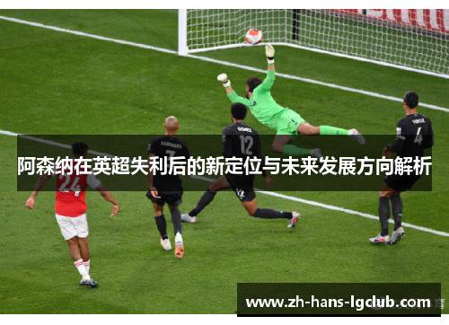 阿森纳在英超失利后的新定位与未来发展方向解析 阿森纳在英超失利后的新定位与未来发展方向解析