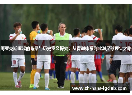 阿贾克斯崛起的背景与历史意义探究:从青训体系到欧洲足球顶尖之路 阿贾克斯崛起的背景与历史意义探究:从青训体系到欧洲足球顶尖之路