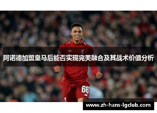 阿诺德加盟皇马后能否实现完美融合及其战术价值分析 阿诺德加盟皇马后能否实现完美融合及其战术价值分析