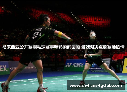马来西亚公开赛羽毛球赛事精彩瞬间回顾 激烈对决点燃赛场热情