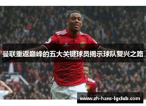 曼联重返巅峰的五大关键球员揭示球队复兴之路