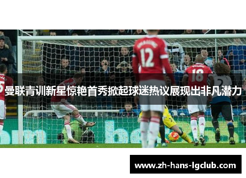 曼联青训新星惊艳首秀掀起球迷热议展现出非凡潜力