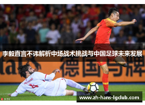 李毅直言不讳解析中场战术挑战与中国足球未来发展